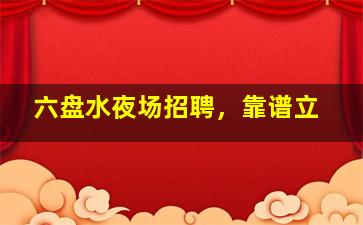 六盘水夜场招聘，靠谱立