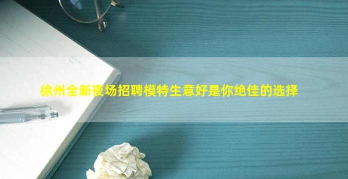 徐州全新夜场招聘模特生意好是你绝佳的选择